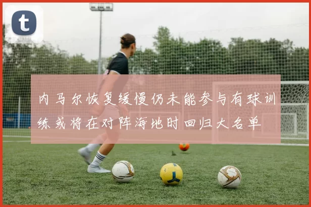 内马尔恢复缓慢仍未能参与有球训练或将在对阵海地时回归大名单