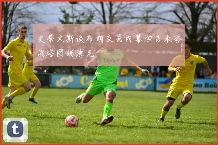 史蒂文斯谈布朗交易内幕坦言未咨询塔图姆意见