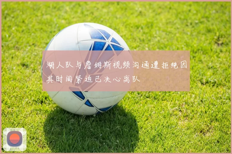 湖人队与詹姆斯视频沟通遭拒绝因其时间紧迫已决心离队