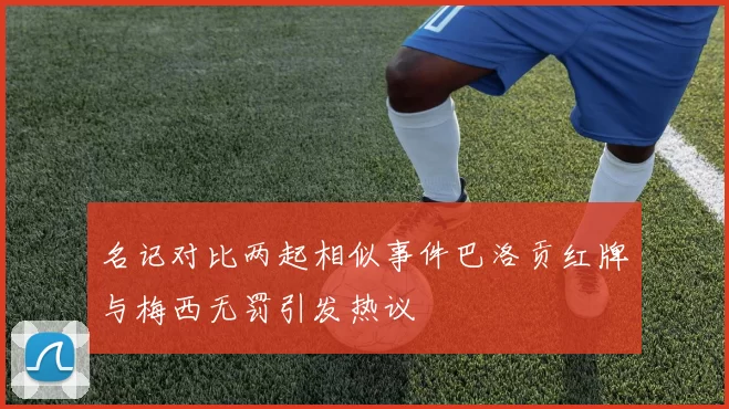 名记对比两起相似事件巴洛贡红牌与梅西无罚引发热议