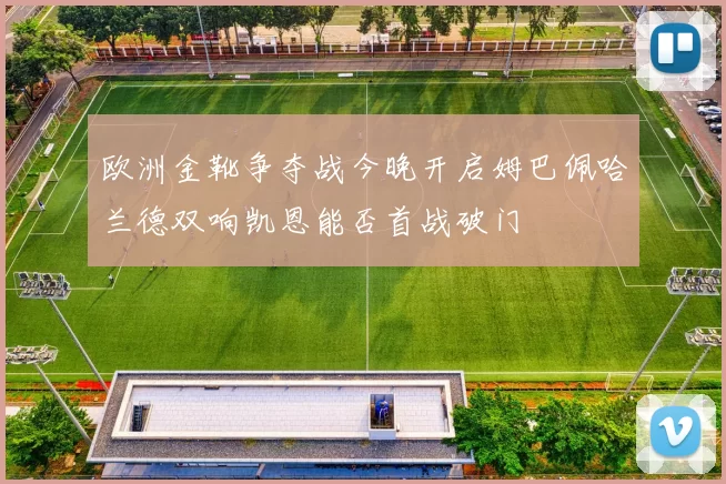 欧洲金靴争夺战今晚开启姆巴佩哈兰德双响凯恩能否首战破门
