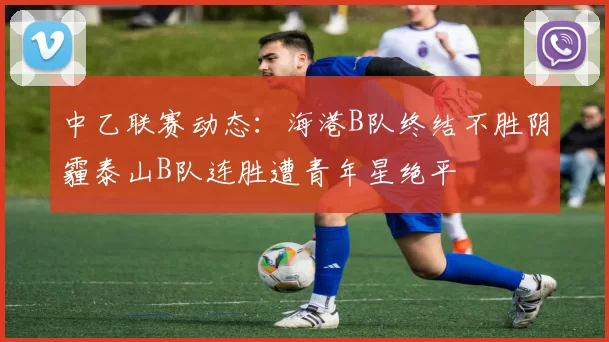 中乙联赛动态：海港B队终结不胜阴霾泰山B队连胜遭青年星绝平